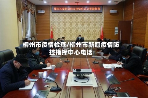 柳州市疫情检查/柳州市新冠疫情防控指挥中心电话-第1张图片